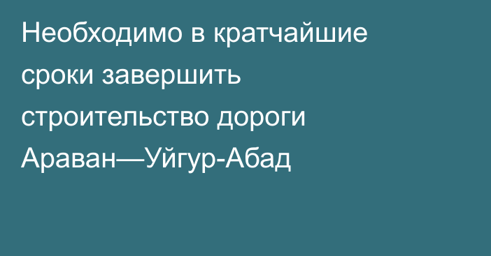 Необходимо в кратчайшие сроки завершить строительство дороги Араван—Уйгур-Абад