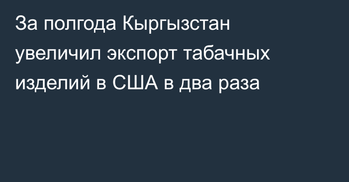 За полгода Кыргызстан увеличил экспорт табачных изделий в США в два раза