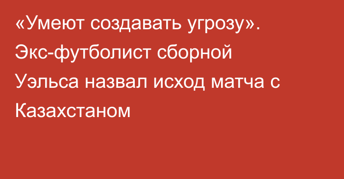 «Умеют создавать угрозу». Экс-футболист сборной Уэльса назвал исход матча с Казахстаном