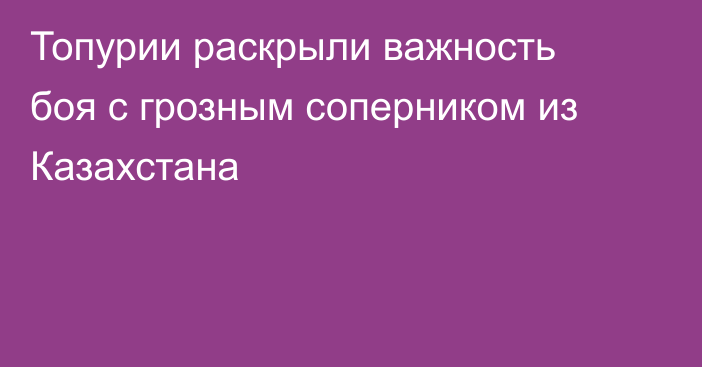 Топурии раскрыли важность боя с грозным соперником из Казахстана