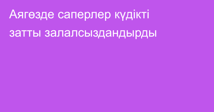 Аягөзде саперлер күдікті затты залалсыздандырды