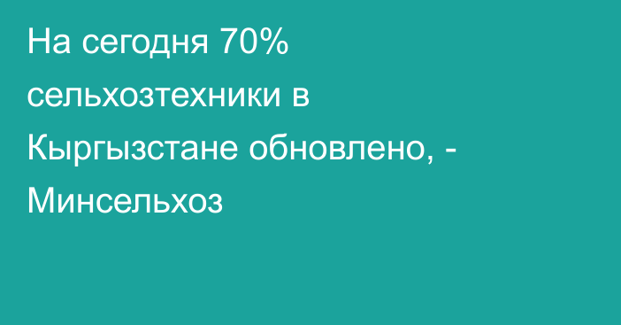 На сегодня 70% сельхозтехники в Кыргызстане обновлено, - Минсельхоз