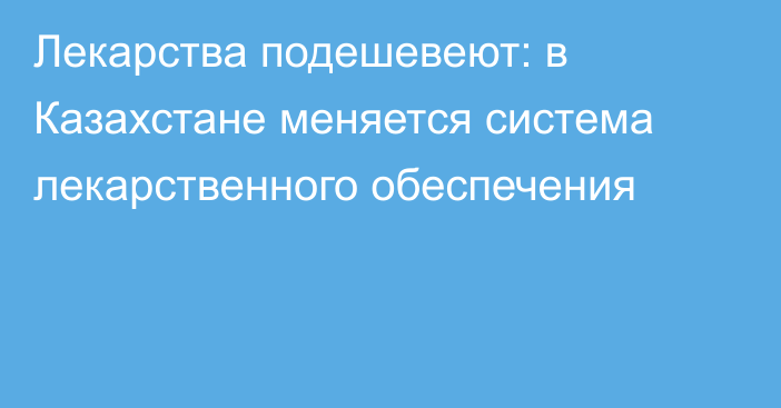 Лекарства подешевеют: в Казахстане меняется система лекарственного обеспечения