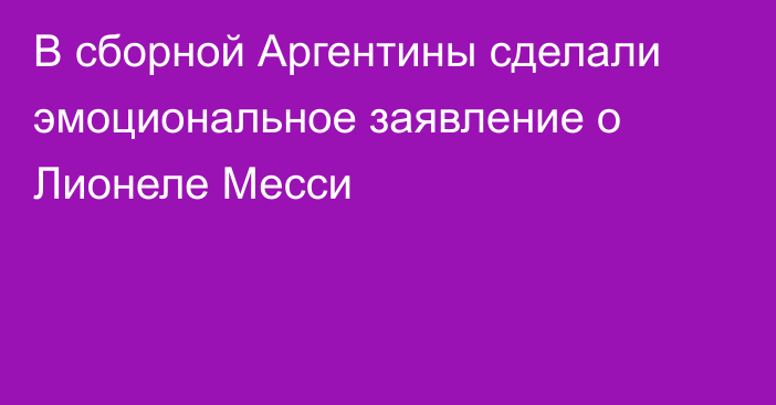 В сборной Аргентины сделали эмоциональное заявление о Лионеле Месси