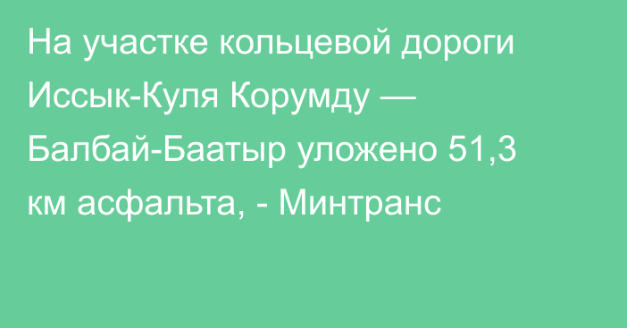 На участке кольцевой дороги Иссык-Куля Корумду — Балбай-Баатыр уложено 51,3 км асфальта, - Минтранс