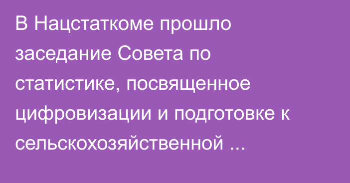 В Нацстаткоме прошло заседание Совета по статистике, посвященное цифровизации и подготовке к сельскохозяйственной переписи