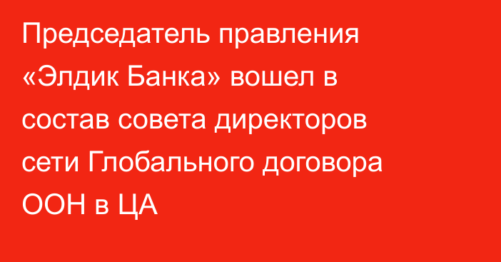 Председатель правления «Элдик Банка» вошел в состав совета директоров сети Глобального договора ООН в ЦА