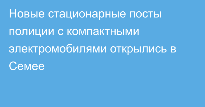 Новые стационарные посты полиции с компактными электромобилями открылись в Семее
