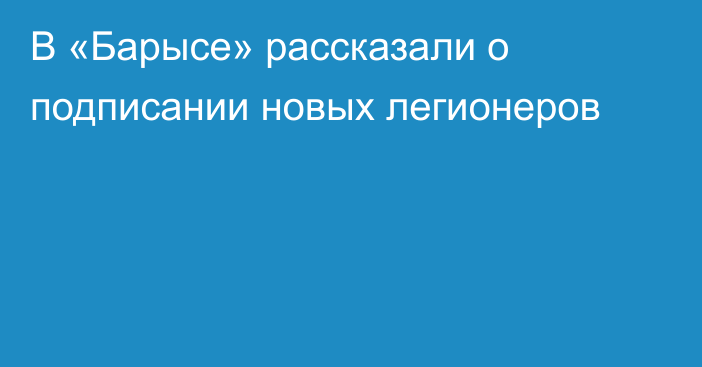 В «Барысе» рассказали о подписании новых легионеров