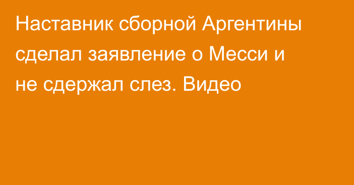 Наставник сборной Аргентины сделал заявление о Месси и не сдержал слез. Видео