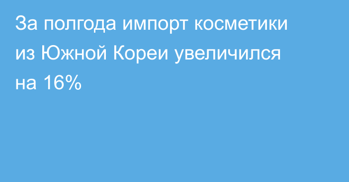 За полгода импорт косметики из Южной Кореи увеличился на 16%