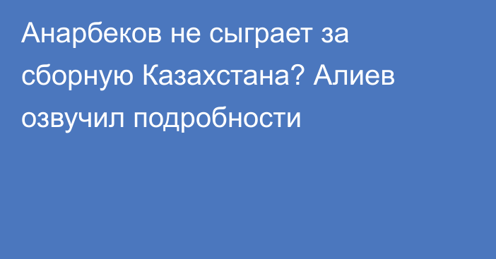 Анарбеков не сыграет за сборную Казахстана? Алиев озвучил подробности