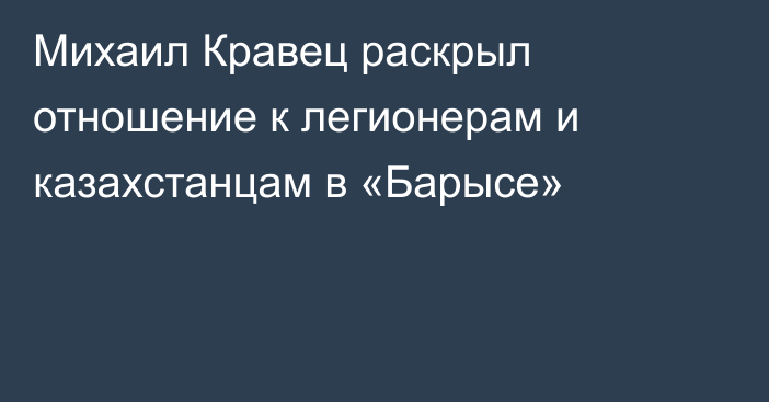 Михаил Кравец раскрыл отношение к легионерам и казахстанцам в «Барысе»