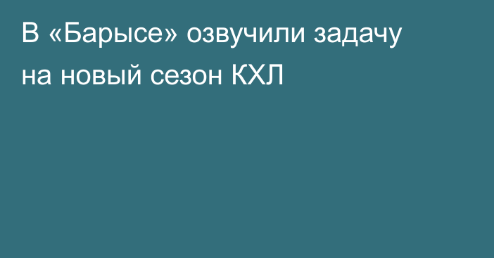 В «Барысе» озвучили задачу на новый сезон КХЛ