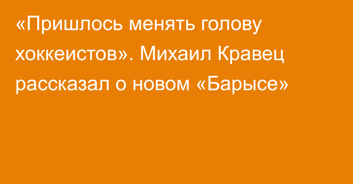 «Пришлось менять голову хоккеистов». Михаил Кравец рассказал о новом «Барысе»