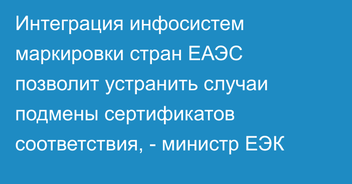 Интеграция инфосистем маркировки стран ЕАЭС позволит устранить случаи подмены сертификатов соответствия, - министр ЕЭК