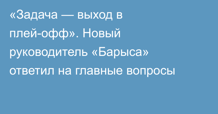 «Задача — выход в плей-офф». Новый руководитель «Барыса» ответил на главные вопросы