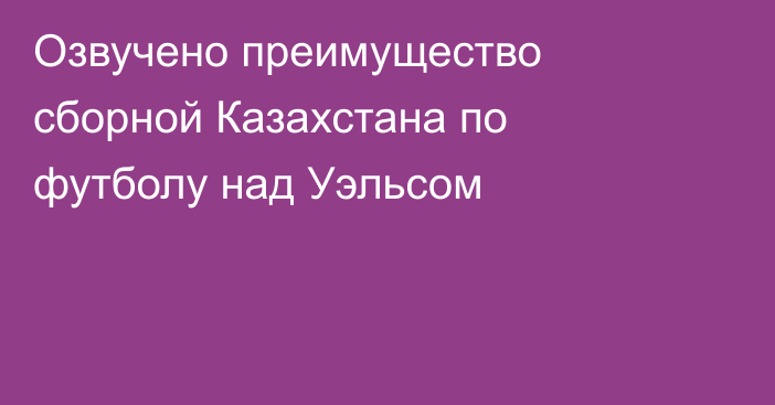 Озвучено преимущество сборной Казахстана по футболу над Уэльсом