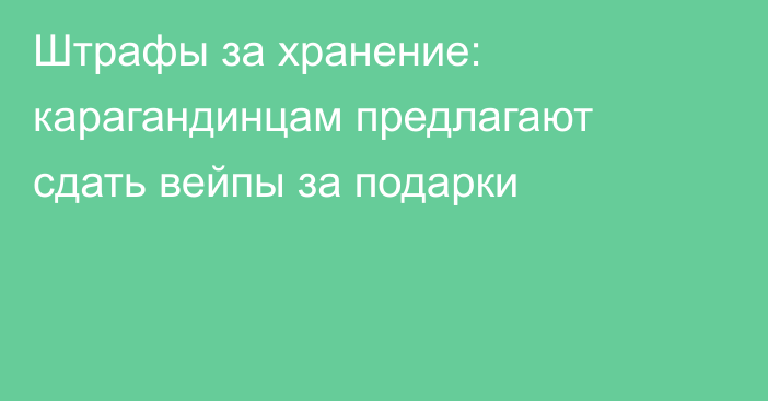 Штрафы за хранение: карагандинцам предлагают сдать вейпы за подарки