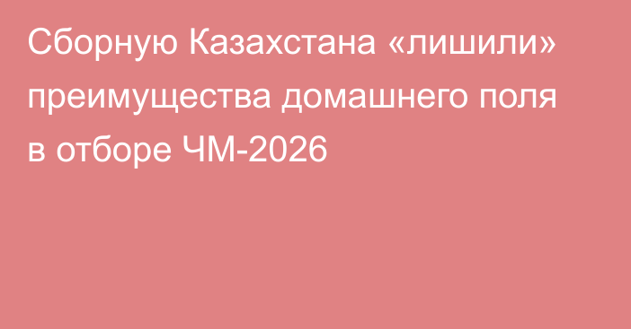 Сборную Казахстана «лишили» преимущества домашнего поля в отборе ЧМ-2026