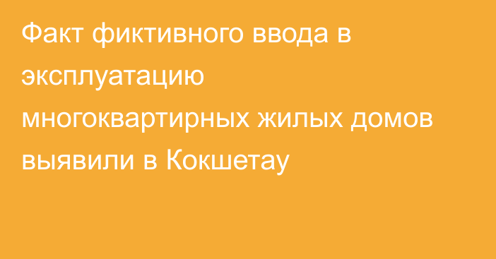 Факт фиктивного ввода в эксплуатацию многоквартирных жилых домов выявили в Кокшетау
