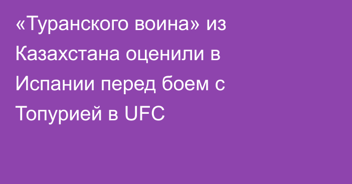 «Туранского воина» из Казахстана оценили в Испании перед боем с Топурией в UFC