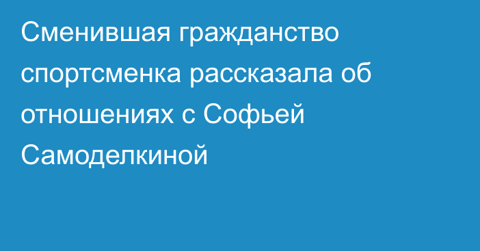 Сменившая гражданство спортсменка рассказала об отношениях с Софьей Самоделкиной