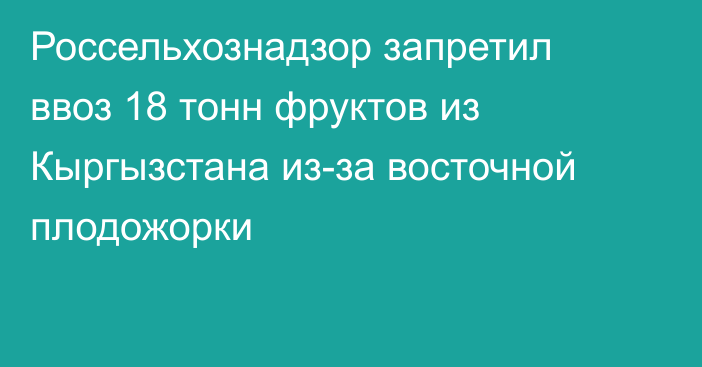 Россельхознадзор запретил ввоз 18 тонн фруктов из Кыргызстана из-за восточной плодожорки