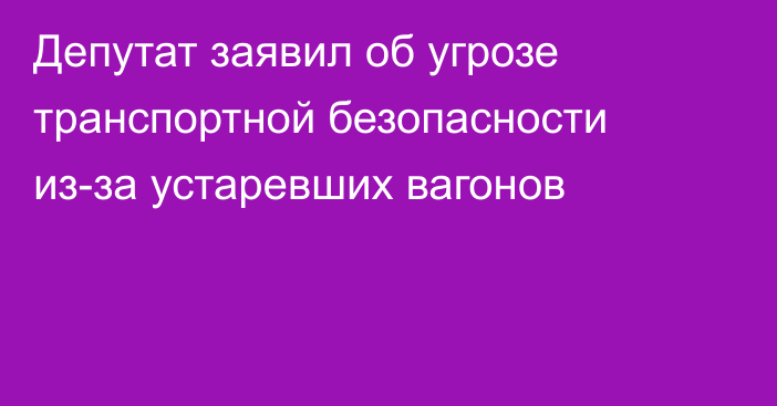 Депутат заявил об угрозе транспортной безопасности из-за устаревших вагонов