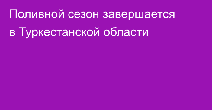 Поливной сезон завершается в Туркестанской области
