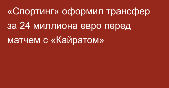 «Спортинг» оформил трансфер за 24 миллиона евро перед матчем с «Кайратом»