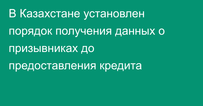 В Казахстане установлен порядок получения данных о призывниках до предоставления кредита