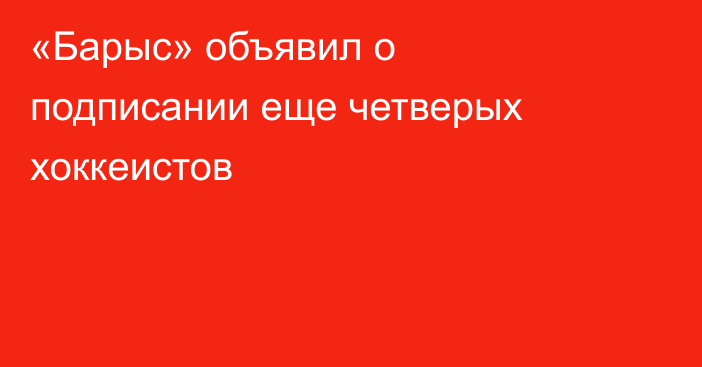 «Барыс» объявил о подписании еще четверых хоккеистов