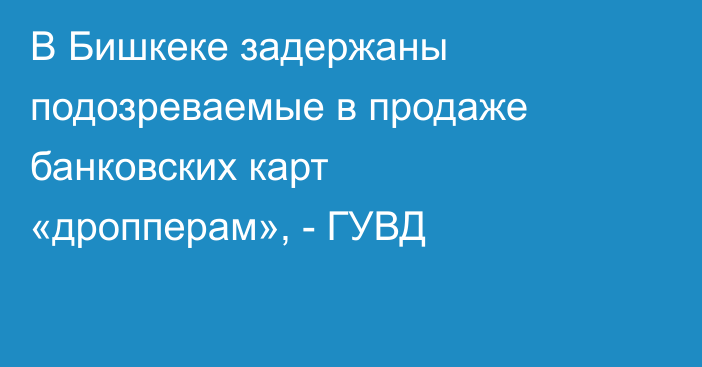 В Бишкеке задержаны подозреваемые в продаже банковских карт «дропперам», - ГУВД