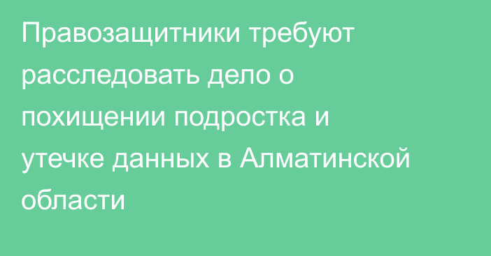 Правозащитники требуют расследовать дело о похищении подростка и утечке данных в Алматинской области