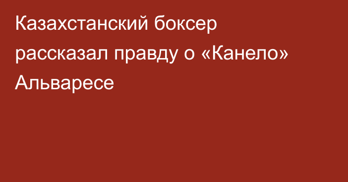 Казахстанский боксер рассказал правду о «Канело» Альваресе