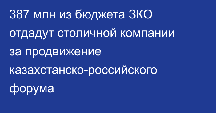 387 млн из бюджета ЗКО отдадут столичной компании за продвижение казахстанско-российского форума