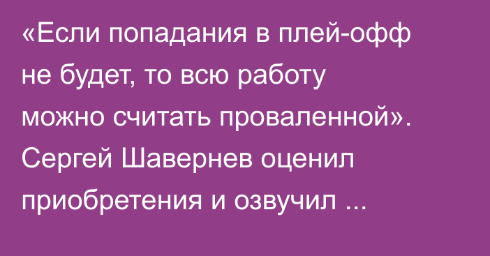 «Если попадания в плей-офф не будет, то всю работу можно считать проваленной». Сергей Шавернев оценил приобретения и озвучил задачу «Барыса» на новый сезон КХЛ