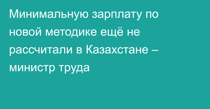 Минимальную зарплату по новой методике ещё не рассчитали в Казахстане – министр труда