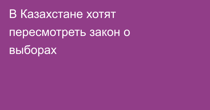 В Казахстане хотят пересмотреть закон о выборах