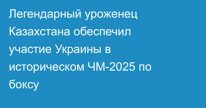 Легендарный уроженец Казахстана обеспечил участие Украины в историческом ЧМ-2025 по боксу