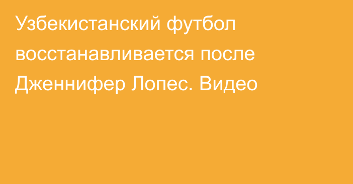 Узбекистанский футбол восстанавливается после Дженнифер Лопес. Видео