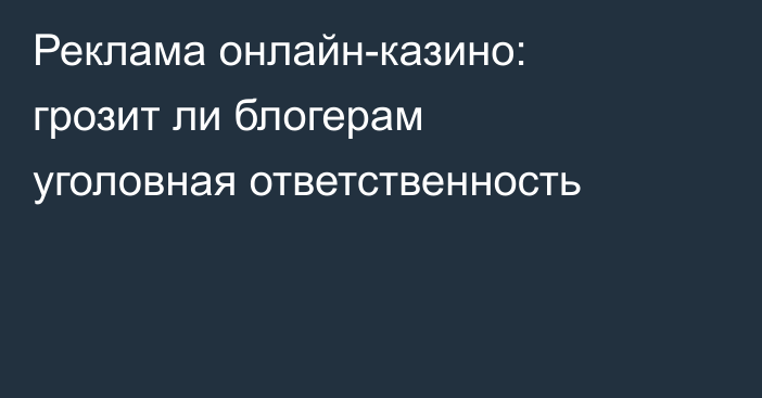 Реклама онлайн-казино: грозит ли блогерам уголовная ответственность
