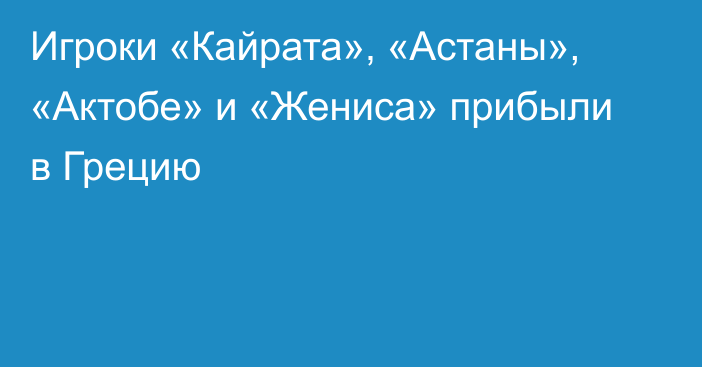 Игроки «Кайрата», «Астаны», «Актобе» и «Жениса» прибыли в Грецию