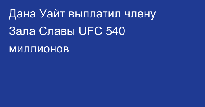 Дана Уайт выплатил члену Зала Славы UFC 540 миллионов