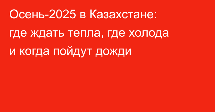 Осень-2025 в Казахстане: где ждать тепла, где холода и когда пойдут дожди