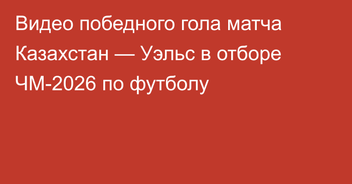 Видео победного гола матча Казахстан — Уэльс в отборе ЧМ-2026 по футболу