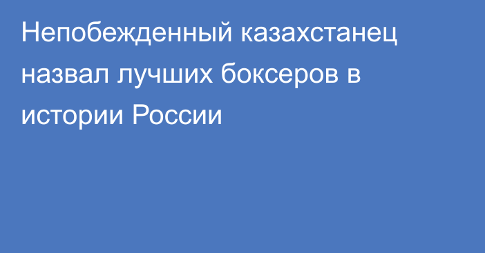 Непобежденный казахстанец назвал лучших боксеров в истории России