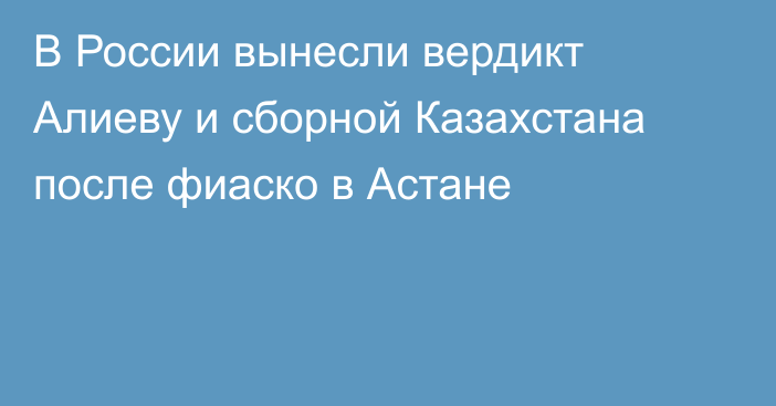 В России вынесли вердикт Алиеву и сборной Казахстана после фиаско в Астане