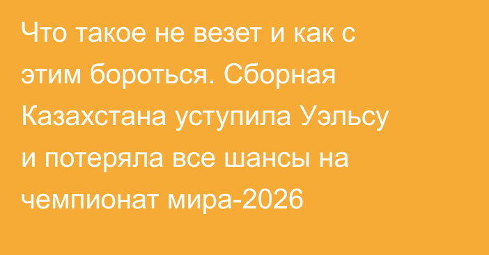 Что такое не везет и как с этим бороться. Сборная Казахстана уступила Уэльсу и потеряла все шансы на чемпионат мира-2026